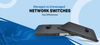 Managed vs Unmanaged Network Switches: Key Differences