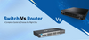 Switch vs Router: A Complete Guide to Choose the Right One